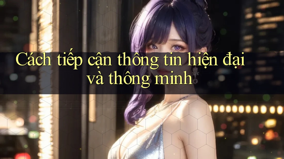 Cách tiếp cận thông tin hiện đại và thông minh