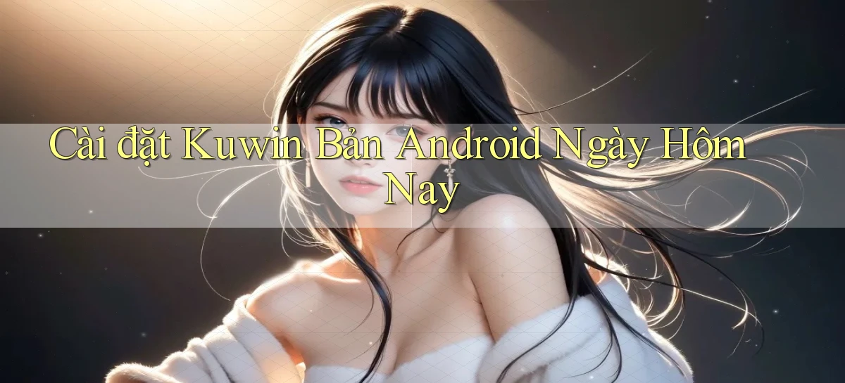 cài đặt kuwin bản android ngày hôm nay