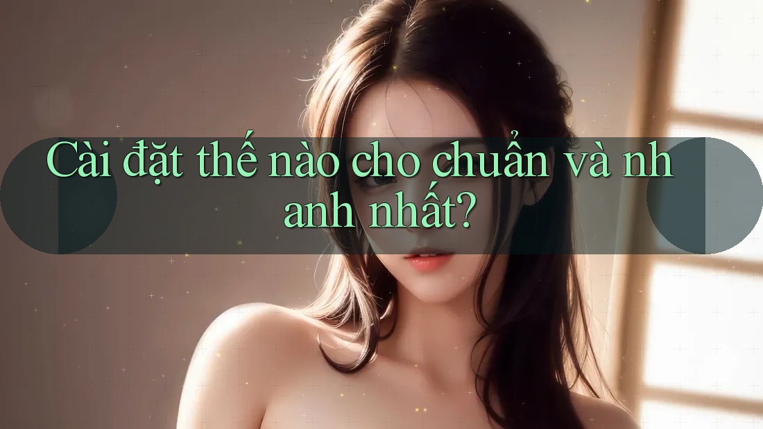 Cài đặt thế nào cho chuẩn và nhanh nhất? Cài đặt thế nào cho chuẩn và nhanh nhất?