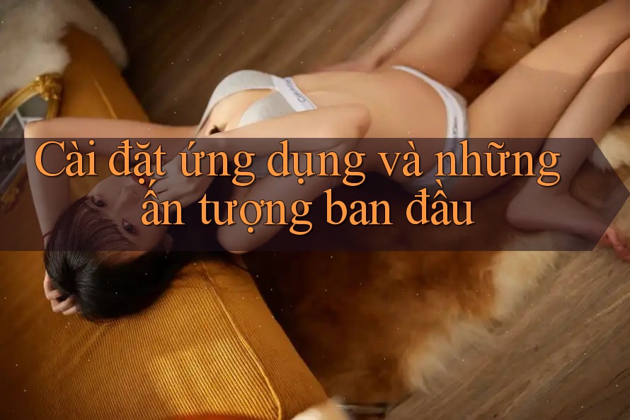Cài đặt ứng dụng và những ấn tượng ban đầu Cài đặt ứng dụng và những ấn tượng ban đầu