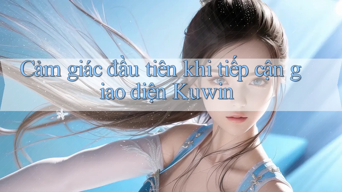 Cảm giác đầu tiên khi tiếp cận giao diện Kuwin Cảm giác đầu tiên khi tiếp cận giao diện Kuwin