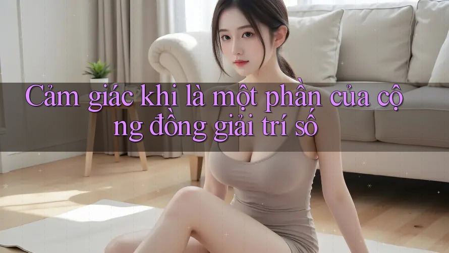 Cảm giác khi là một phần của cộng đồng giải trí số