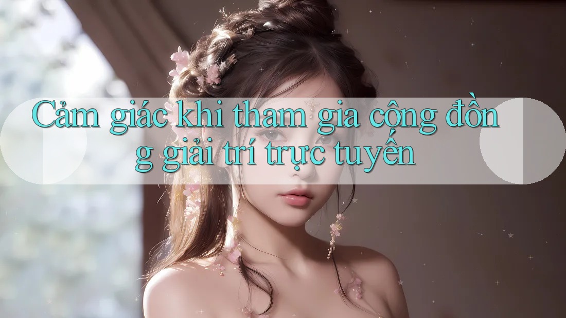 Cảm giác khi tham gia cộng đồng giải trí trực tuyến Cảm giác khi tham gia cộng đồng giải trí trực tuyến