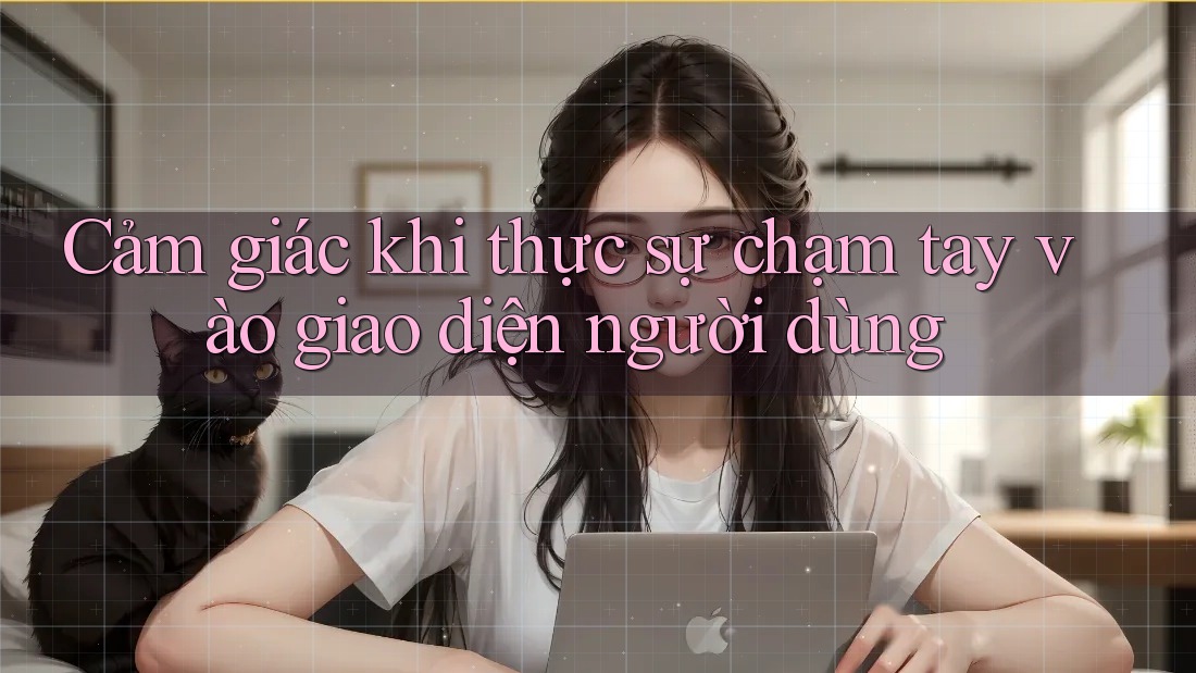 Cảm giác khi thực sự chạm tay vào giao diện người dùng