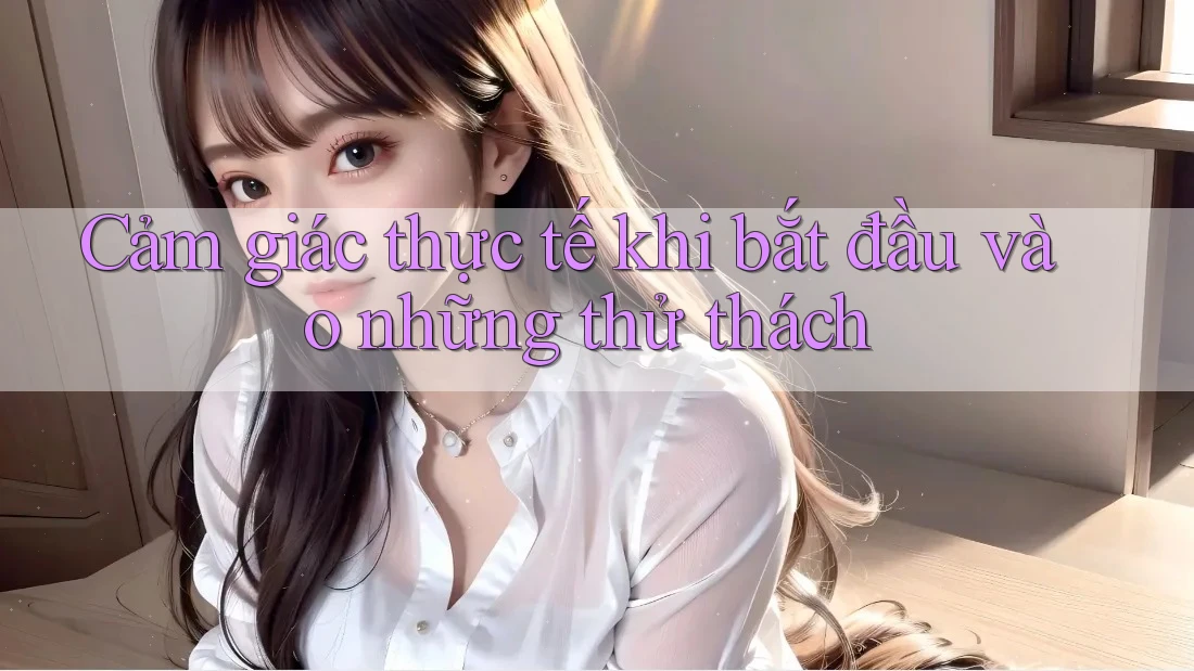Cảm giác thực tế khi bắt đầu vào những thử thách Cảm giác thực tế khi bắt đầu vào những thử thách