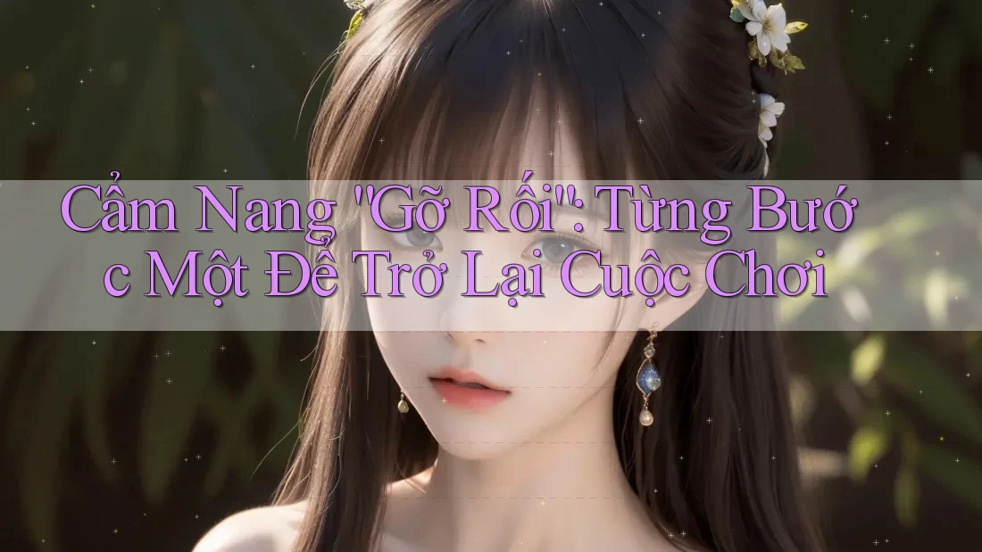 Cẩm Nang “Gỡ Rối”: Từng Bước Một Để Trở Lại Cuộc Chơi Cẩm Nang “Gỡ Rối”: Từng Bước Một Để Trở Lại Cuộc Chơi
