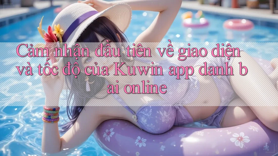 Cảm nhận đầu tiên về giao diện và tốc độ của Kuwin app danh bai online Cảm nhận đầu tiên về giao diện và tốc độ của Kuwin app danh bai online