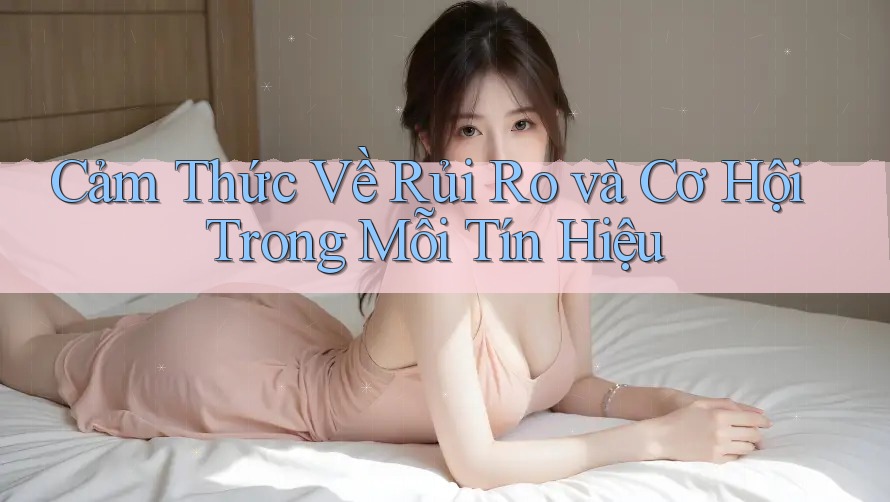 Cảm Thức Về Rủi Ro và Cơ Hội Trong Mỗi Tín Hiệu Cảm Thức Về Rủi Ro và Cơ Hội Trong Mỗi Tín Hiệu
