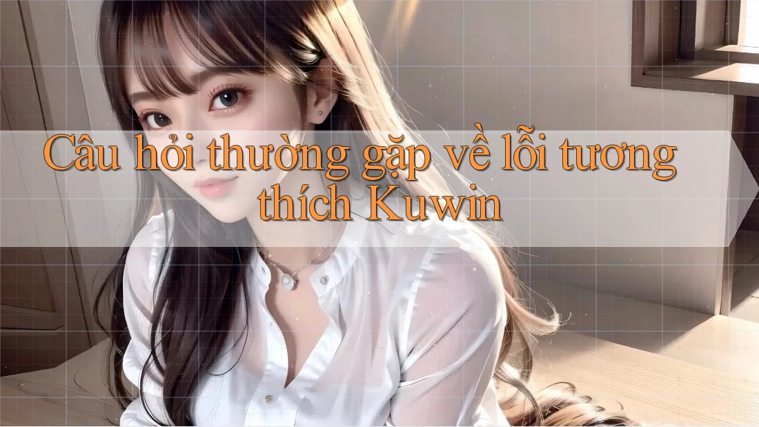 Câu hỏi thường gặp về lỗi tương thích Kuwin