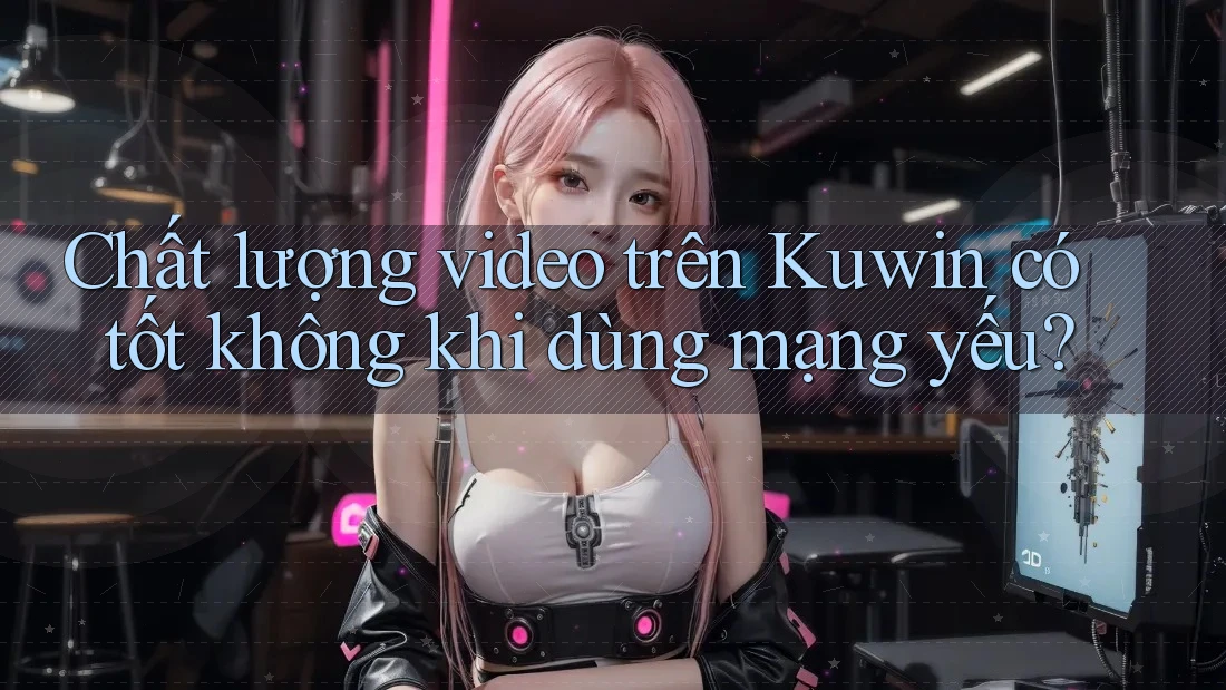 Chất lượng video trên Kuwin có tốt không khi dùng mạng yếu?