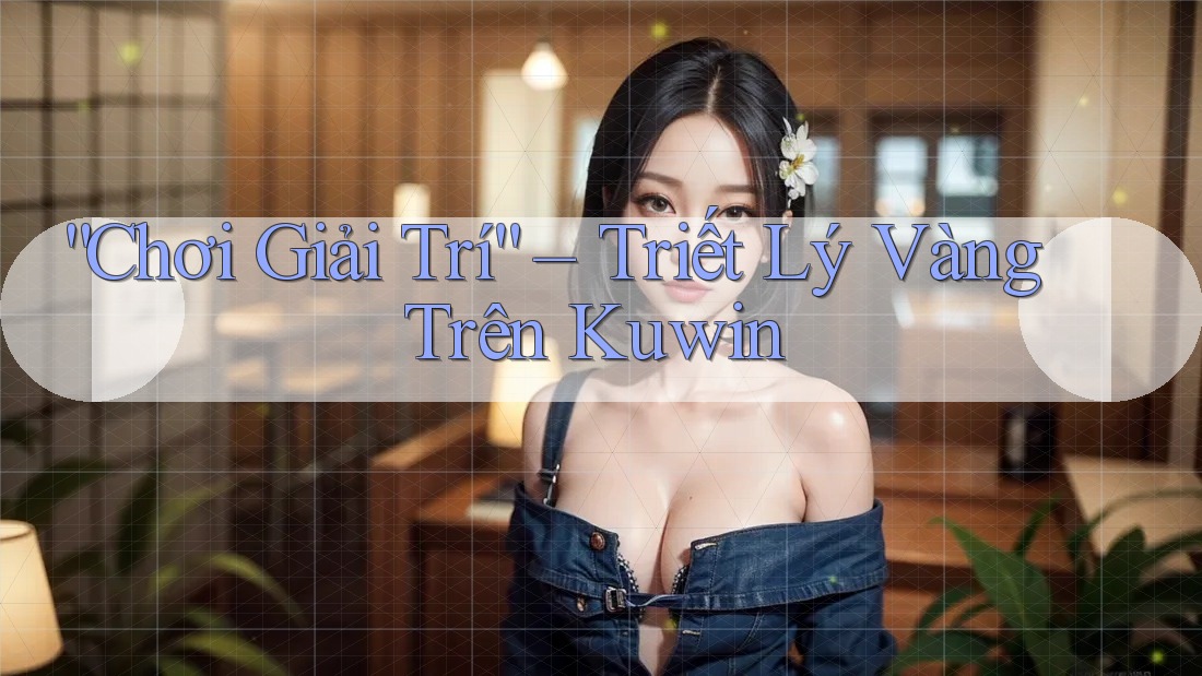“Chơi Giải Trí” – Triết Lý Vàng Trên Kuwin