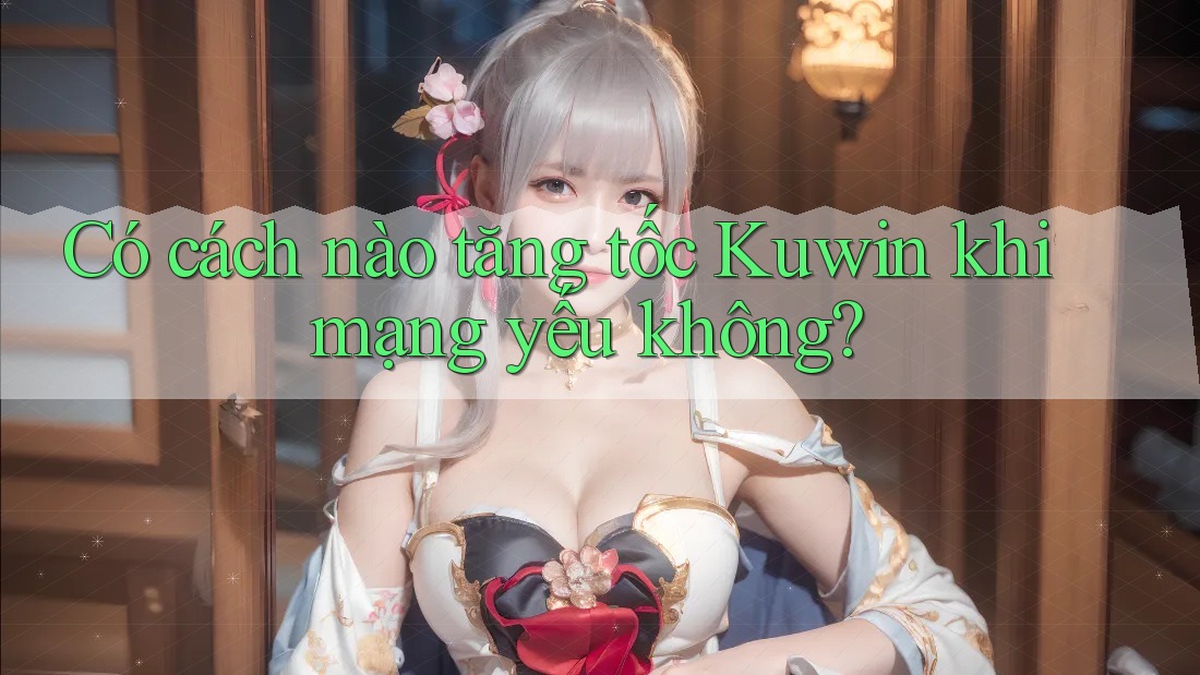 Có cách nào tăng tốc Kuwin khi mạng yếu không?