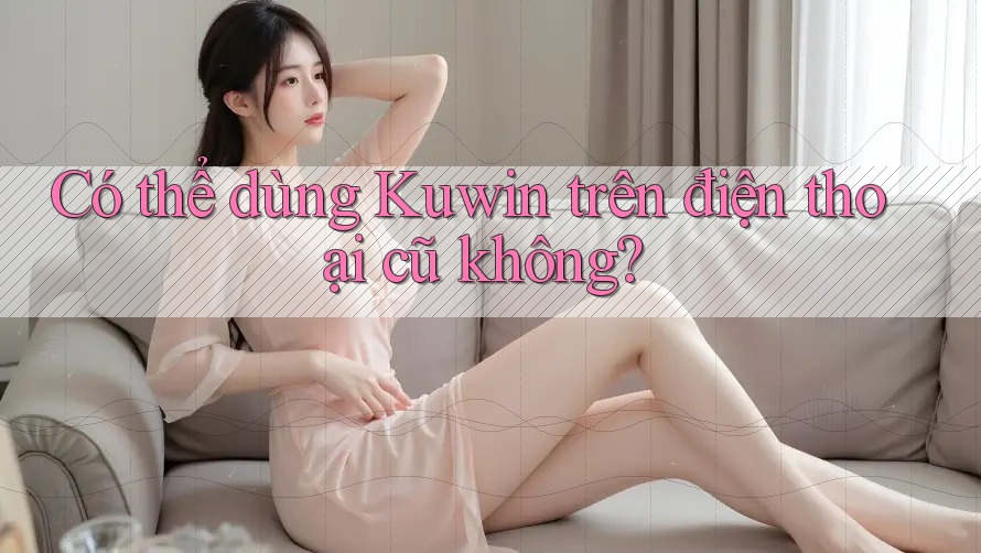 Có thể dùng Kuwin trên điện thoại cũ không? Có thể dùng Kuwin trên điện thoại cũ không?