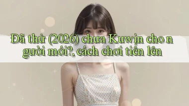 Đã thử (2026) chưa Kuwin cho người mới, cách chơi tiến lên