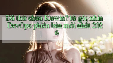 Đã thử chưa Kuwin từ góc nhìn DevOps phiên bản mới nhất 2026