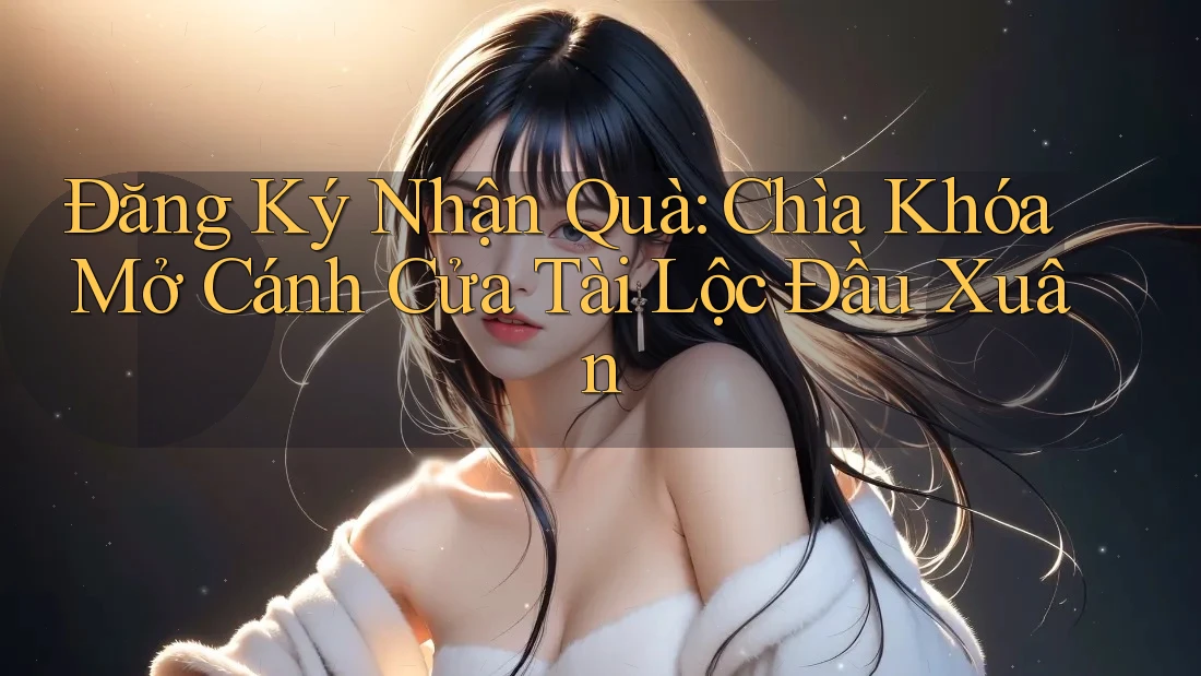 Đăng Ký Nhận Quà: Chìa Khóa Mở Cánh Cửa Tài Lộc Đầu Xuân