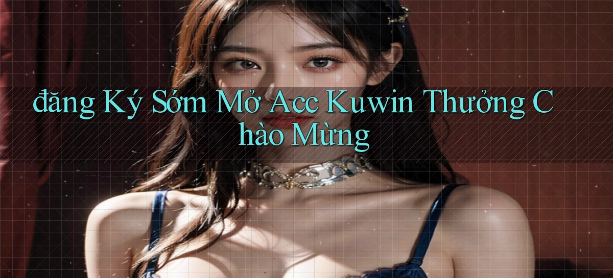 đăng ký sớm mở acc kuwin thưởng chào mừng