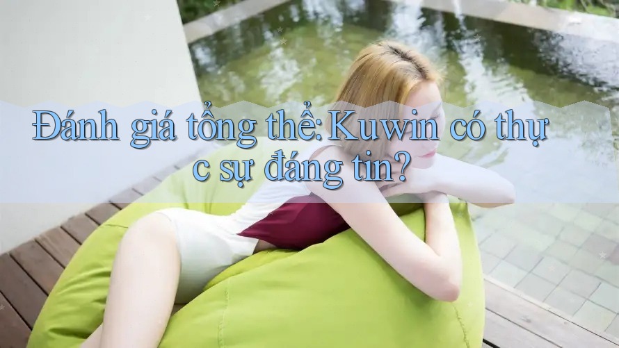 Đánh giá tổng thể: Kuwin có thực sự đáng tin? Đánh giá tổng thể: Kuwin có thực sự đáng tin?