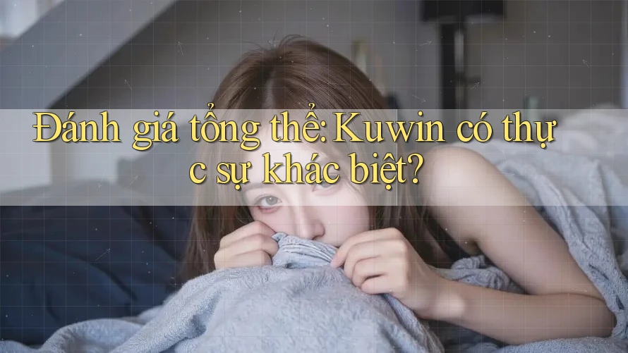 Đánh giá tổng thể: Kuwin có thực sự khác biệt?