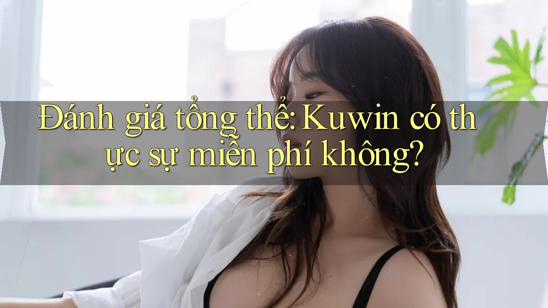 Đánh giá tổng thể: Kuwin có thực sự miễn phí không?