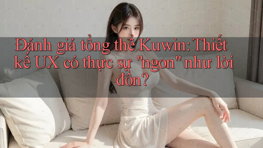 Đánh giá tổng thể Kuwin: Thiết kế UX có thực sự “ngon” như lời đồn? Đánh giá tổng thể Kuwin: Thiết kế UX có thực sự “ngon” như lời đồn?