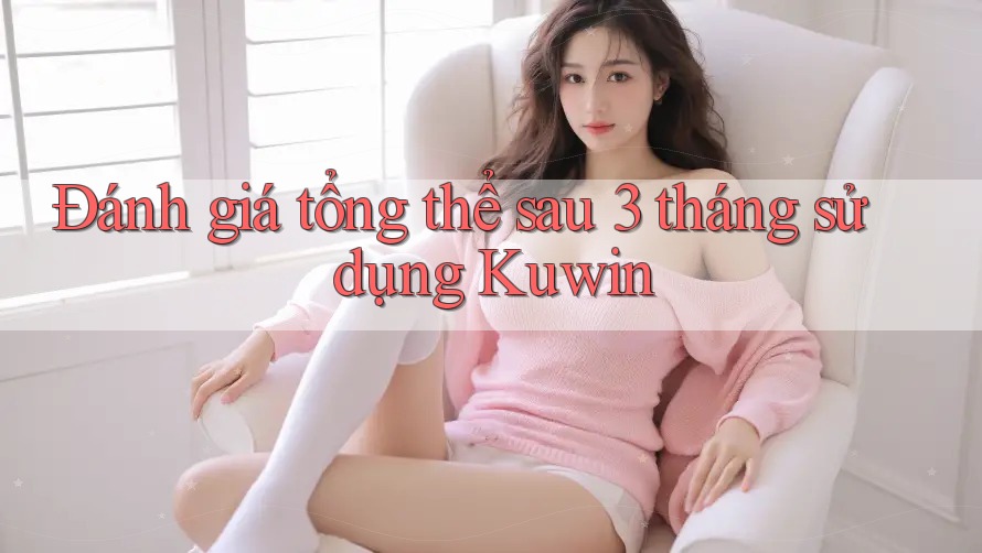 Đánh giá tổng thể sau 3 tháng sử dụng Kuwin