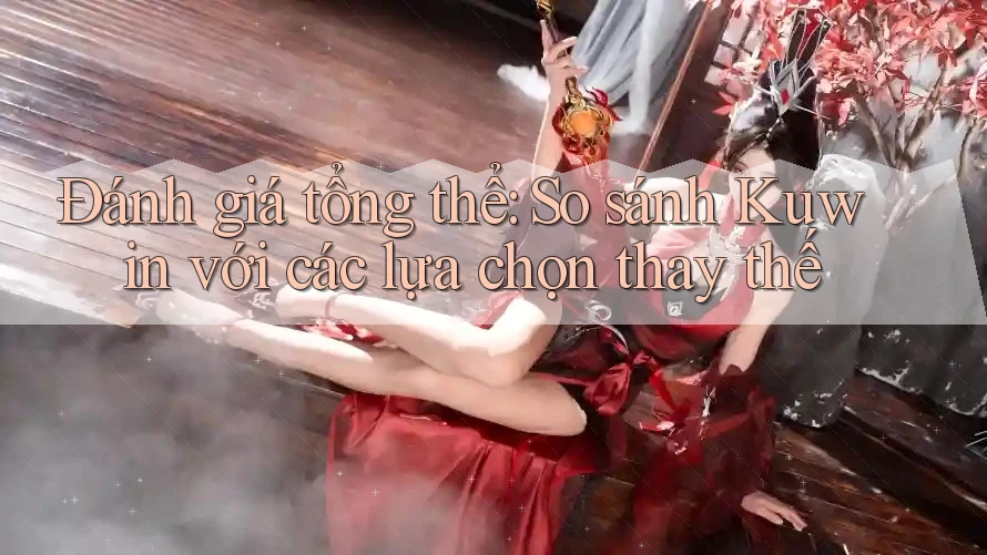 Đánh giá tổng thể: So sánh Kuwin với các lựa chọn thay thế
