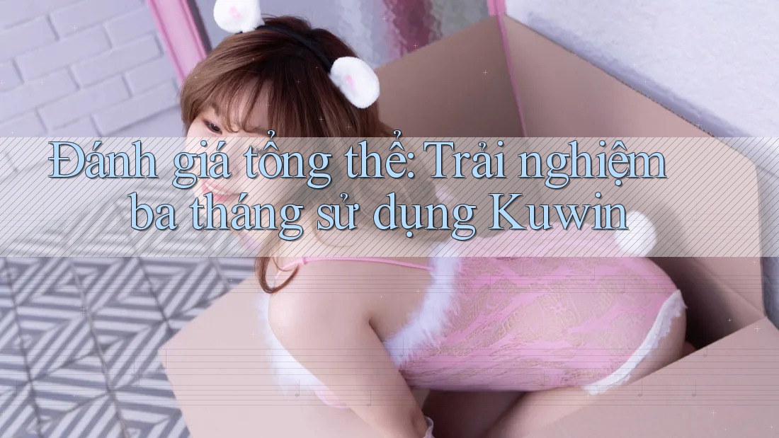 Đánh giá tổng thể: Trải nghiệm ba tháng sử dụng Kuwin