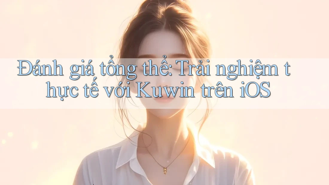 Đánh giá tổng thể: Trải nghiệm thực tế với Kuwin trên iOS