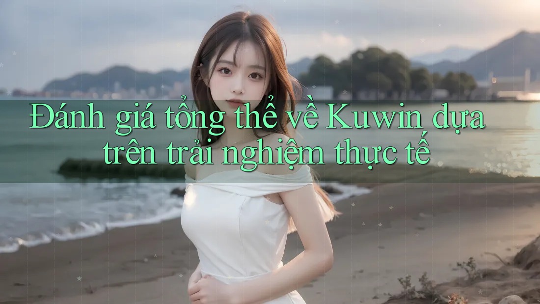 Đánh giá tổng thể về Kuwin dựa trên trải nghiệm thực tế Đánh giá tổng thể về Kuwin dựa trên trải nghiệm thực tế