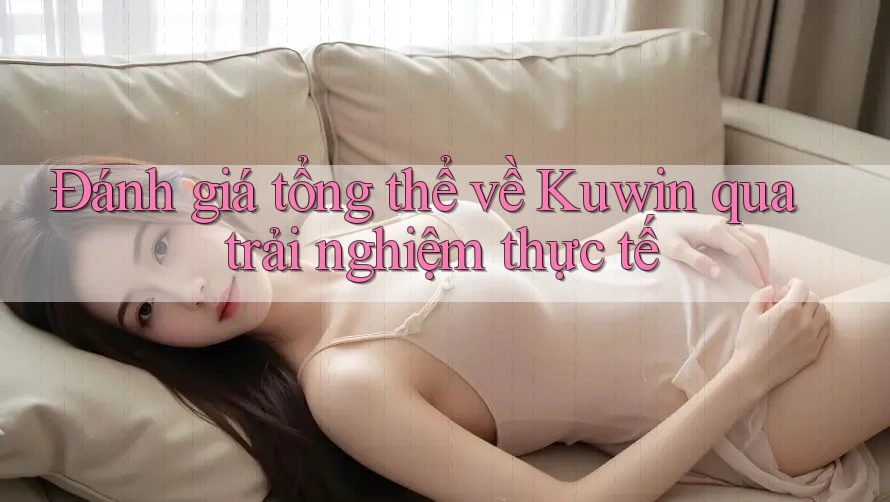 Đánh giá tổng thể về Kuwin qua trải nghiệm thực tế