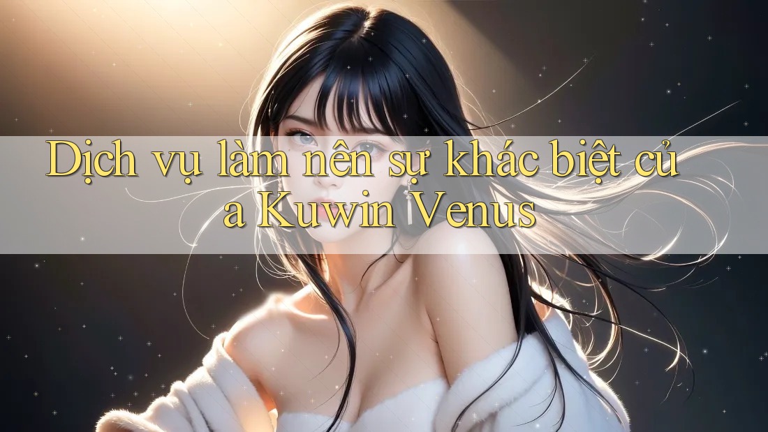 Dịch vụ làm nên sự khác biệt của Kuwin Venus