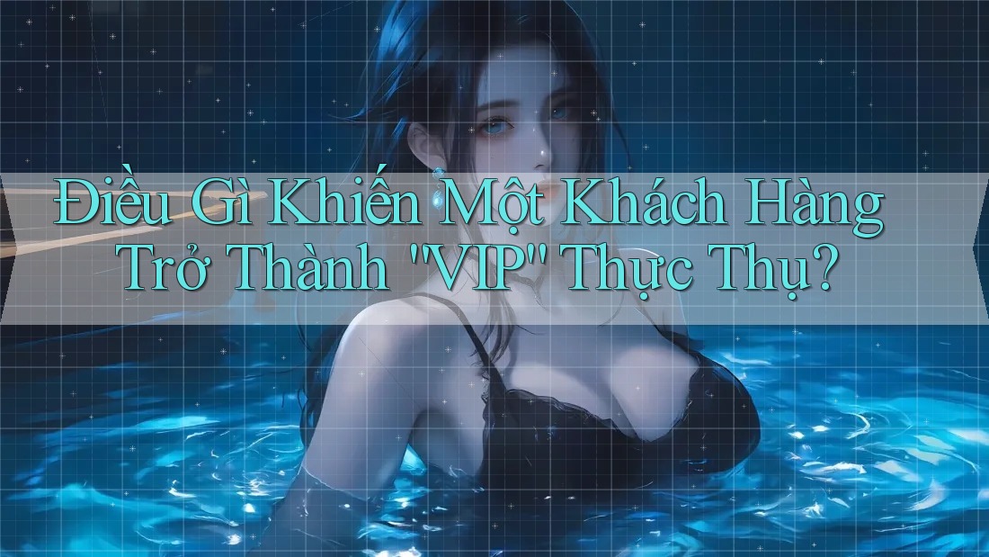 Điều Gì Khiến Một Khách Hàng Trở Thành “VIP” Thực Thụ?