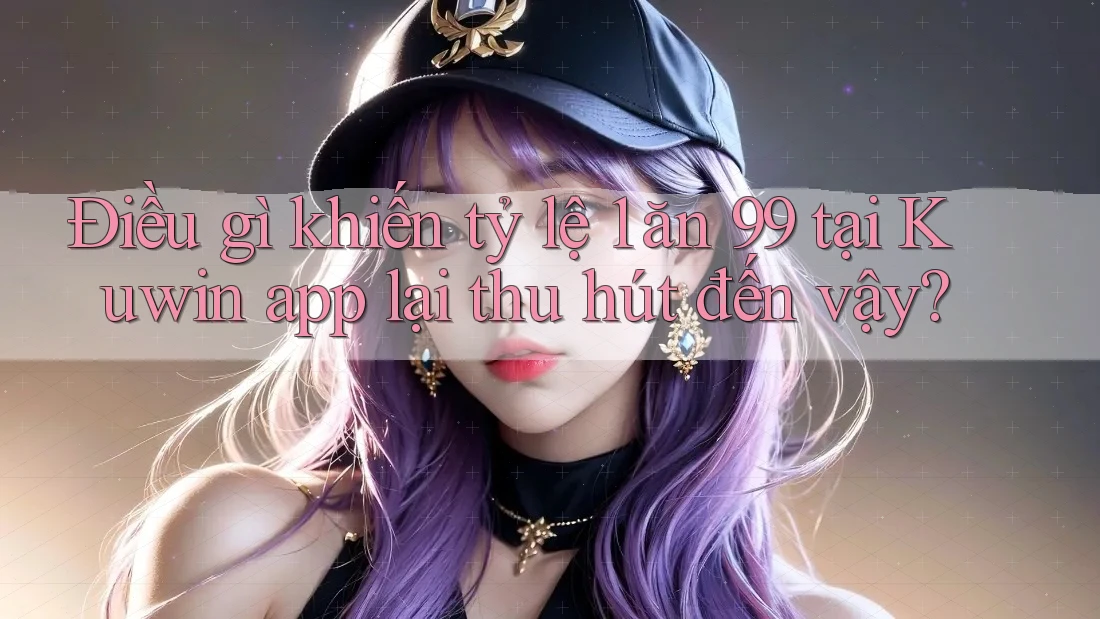 Điều gì khiến tỷ lệ 1 ăn 99 tại Kuwin app lại thu hút đến vậy?
