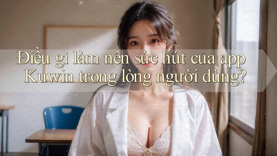 Điều gì làm nên sức hút của app Kuwin trong lòng người dùng?