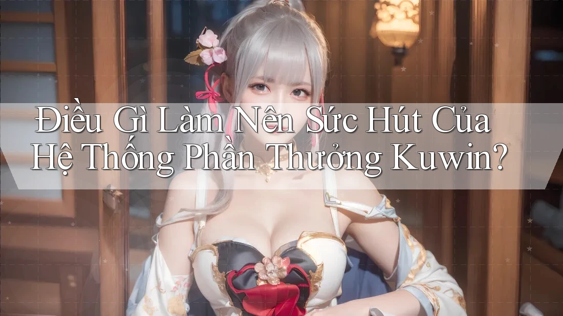 Điều Gì Làm Nên Sức Hút Của Hệ Thống Phần Thưởng Kuwin? Điều Gì Làm Nên Sức Hút Của Hệ Thống Phần Thưởng Kuwin?