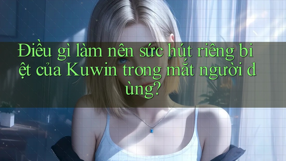 Điều gì làm nên sức hút riêng biệt của Kuwin trong mắt người dùng? Điều gì làm nên sức hút riêng biệt của Kuwin trong mắt người dùng?