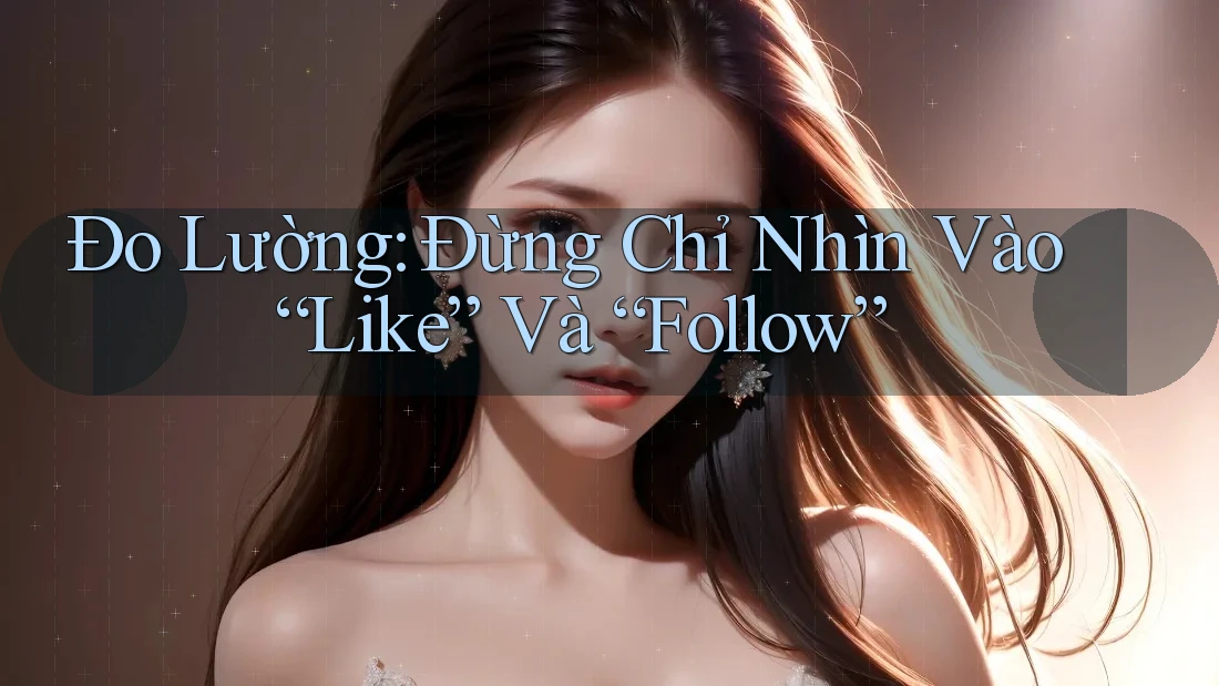 Đo Lường: Đừng Chỉ Nhìn Vào “Like” Và “Follow”