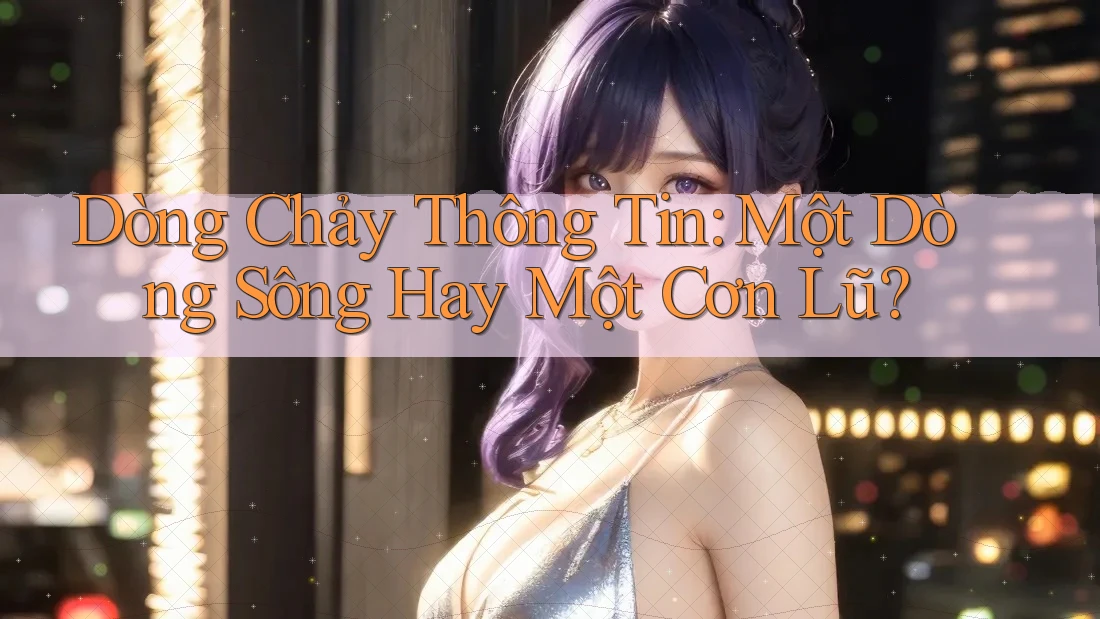 Dòng Chảy Thông Tin: Một Dòng Sông Hay Một Cơn Lũ?