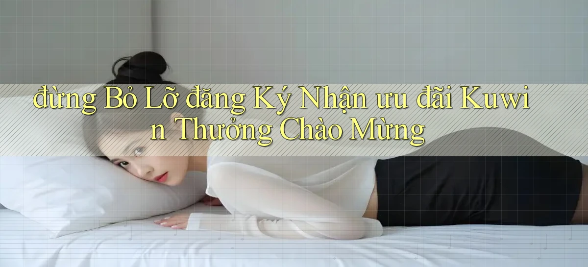 đừng bỏ lỡ đăng ký nhận ưu đãi kuwin thưởng chào mừng
