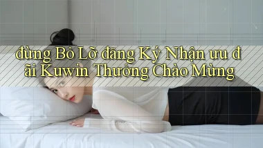 đừng bỏ lỡ đăng ký nhận ưu đãi kuwin thưởng chào mừng