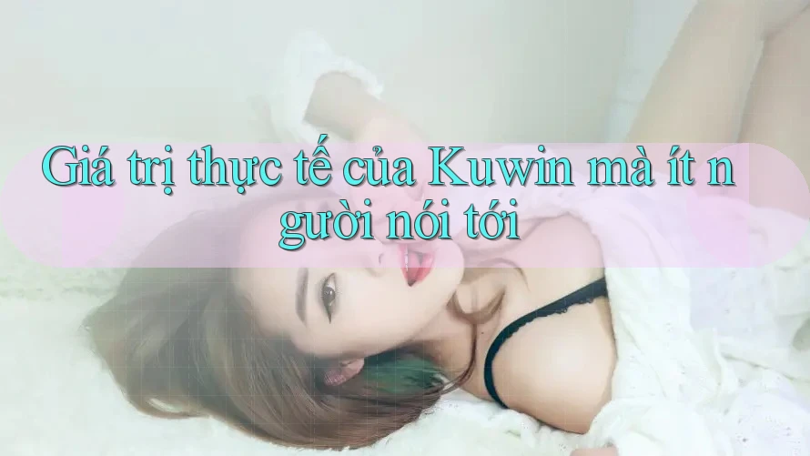 Giá trị thực tế của Kuwin mà ít người nói tới Giá trị thực tế của Kuwin mà ít người nói tới