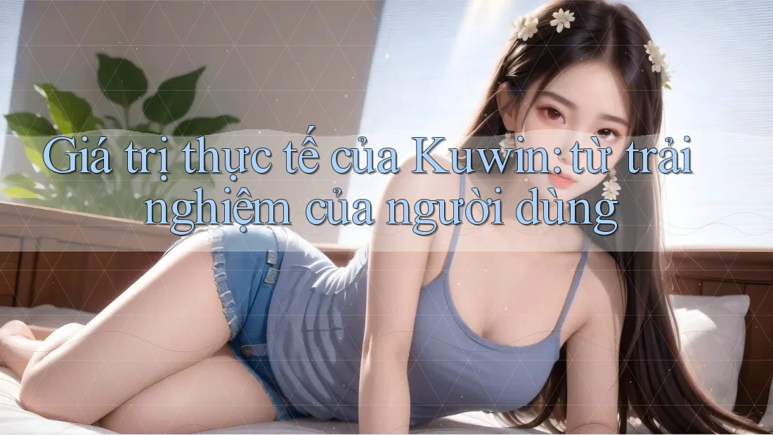 Giá trị thực tế của Kuwin: từ trải nghiệm của người dùng