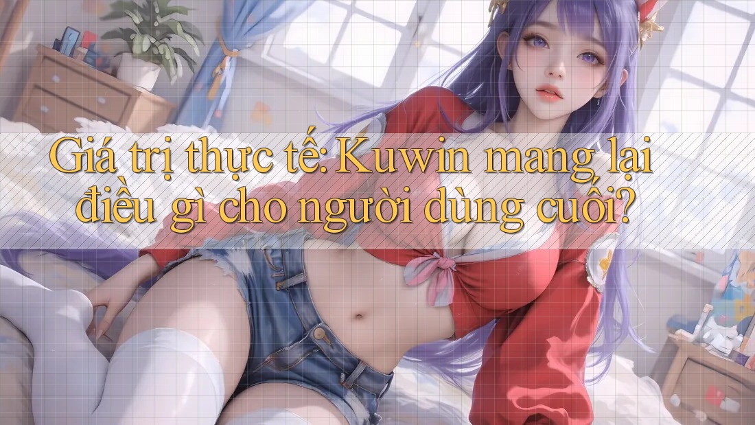 Giá trị thực tế: Kuwin mang lại điều gì cho người dùng cuối?