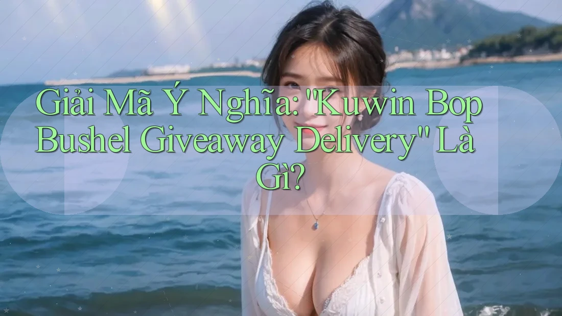 Giải Mã Ý Nghĩa: “Kuwin Bop Bushel Giveaway Delivery” Là Gì?
