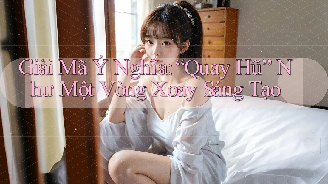 Giải Mã Ý Nghĩa: “Quay Hũ” Như Một Vòng Xoay Sáng Tạo