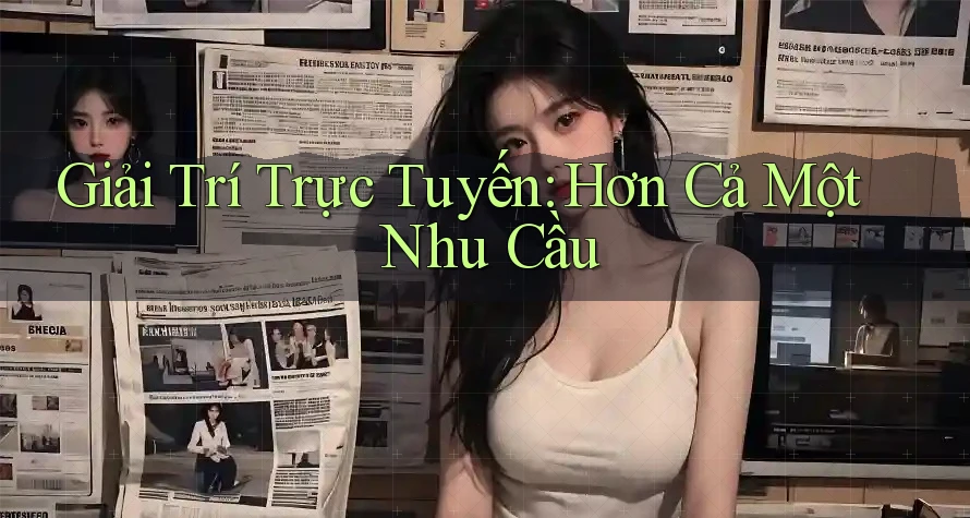 Giải Trí Trực Tuyến: Hơn Cả Một Nhu Cầu