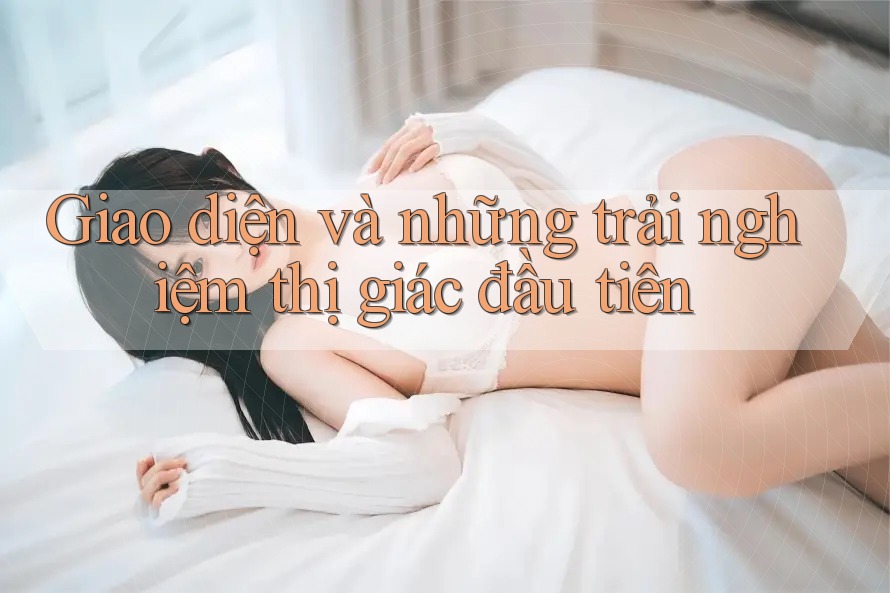 Giao diện và những trải nghiệm thị giác đầu tiên