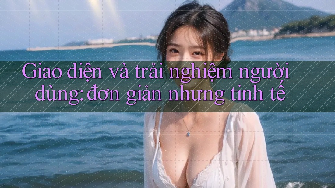 Giao diện và trải nghiệm người dùng: Đơn giản nhưng tinh tế