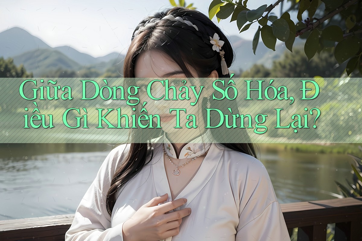 Giữa Dòng Chảy Số Hóa, Điều Gì Khiến Ta Dừng Lại?